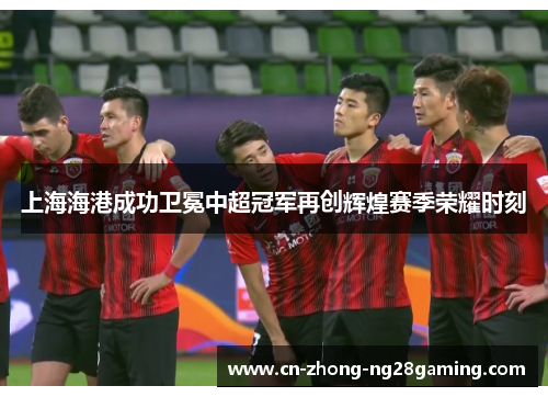 上海海港成功卫冕中超冠军再创辉煌赛季荣耀时刻
