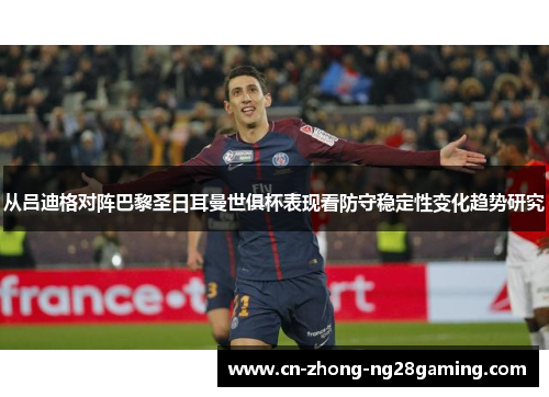 从吕迪格对阵巴黎圣日耳曼世俱杯表现看防守稳定性变化趋势研究