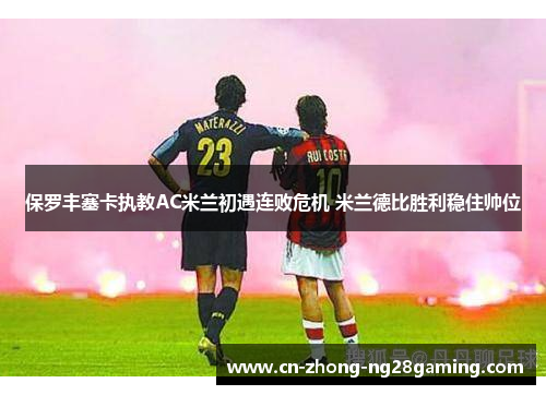 保罗丰塞卡执教AC米兰初遇连败危机 米兰德比胜利稳住帅位