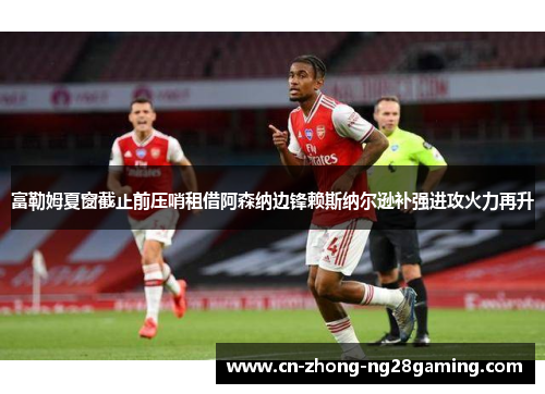 富勒姆夏窗截止前压哨租借阿森纳边锋赖斯纳尔逊补强进攻火力再升
