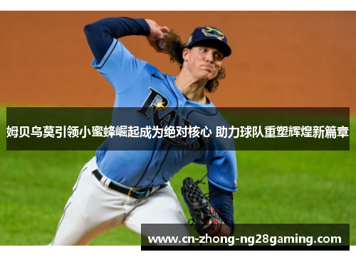 姆贝乌莫引领小蜜蜂崛起成为绝对核心 助力球队重塑辉煌新篇章