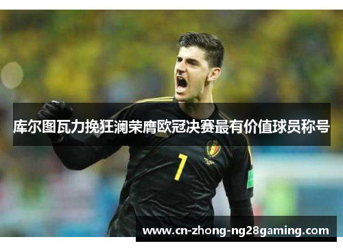 库尔图瓦力挽狂澜荣膺欧冠决赛最有价值球员称号