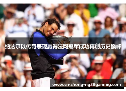 纳达尔以传奇表现赢得法网冠军成功再创历史巅峰