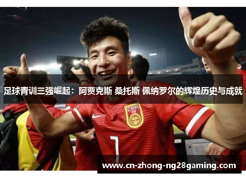 足球青训三强崛起:阿贾克斯 桑托斯 佩纳罗尔的辉煌历史与成就 足球青训三强崛起:阿贾克斯 桑托斯 佩纳罗尔的辉煌历史与成就