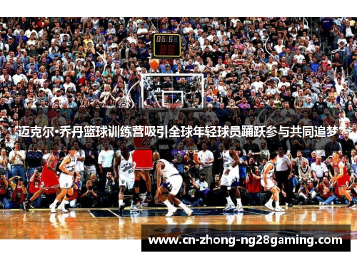 迈克尔·乔丹篮球训练营吸引全球年轻球员踊跃参与共同追梦 迈克尔·乔丹篮球训练营吸引全球年轻球员踊跃参与共同追梦