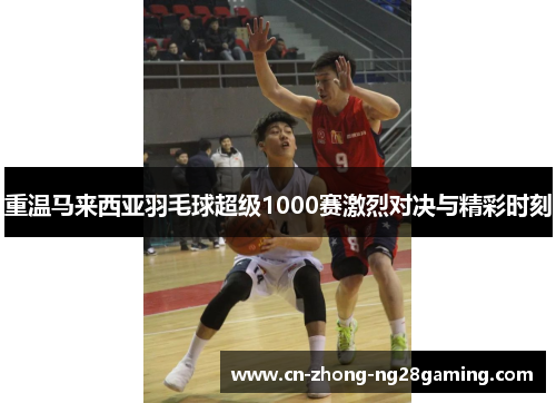 重温马来西亚羽毛球超级1000赛激烈对决与精彩时刻 重温马来西亚羽毛球超级1000赛激烈对决与精彩时刻