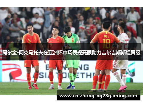 阿尔金·阿克马托夫在亚洲杯中场表现亮眼助力吉尔吉斯斯坦晋级 阿尔金·阿克马托夫在亚洲杯中场表现亮眼助力吉尔吉斯斯坦晋级