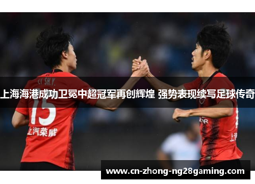 上海海港成功卫冕中超冠军再创辉煌 强势表现续写足球传奇 上海海港成功卫冕中超冠军再创辉煌 强势表现续写足球传奇
