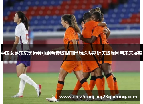 中国女足东京奥运会小组赛惨败提前出局深度剖析失败原因与未来展望 中国女足东京奥运会小组赛惨败提前出局深度剖析失败原因与未来展望