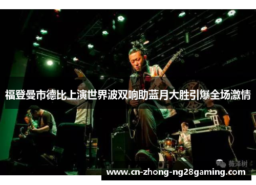 福登曼市德比上演世界波双响助蓝月大胜引爆全场激情 福登曼市德比上演世界波双响助蓝月大胜引爆全场激情