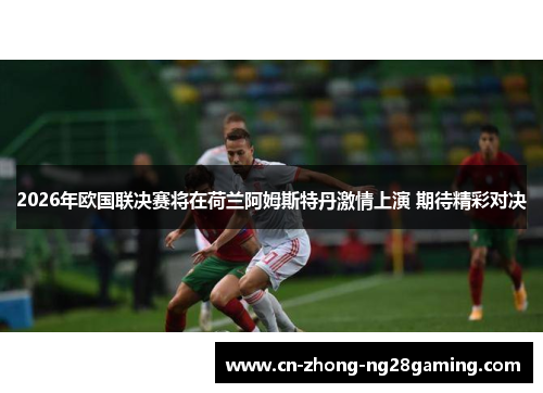 2026年欧国联决赛将在荷兰阿姆斯特丹激情上演 期待精彩对决 2026年欧国联决赛将在荷兰阿姆斯特丹激情上演 期待精彩对决