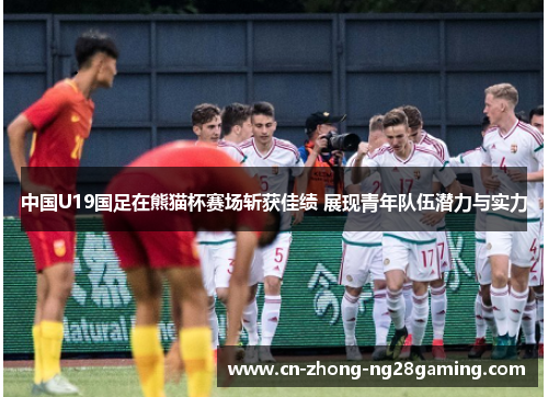 中国U19国足在熊猫杯赛场斩获佳绩 展现青年队伍潜力与实力 中国U19国足在熊猫杯赛场斩获佳绩 展现青年队伍潜力与实力