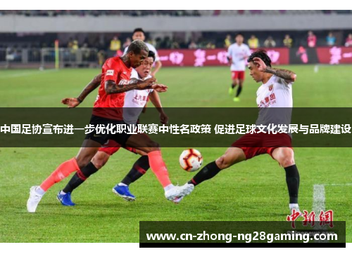 中国足协宣布进一步优化职业联赛中性名政策 促进足球文化发展与品牌建设 中国足协宣布进一步优化职业联赛中性名政策 促进足球文化发展与品牌建设