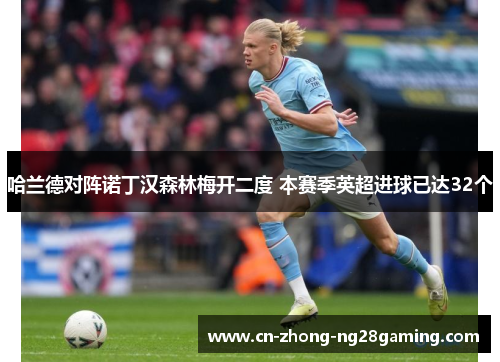哈兰德对阵诺丁汉森林梅开二度 本赛季英超进球已达32个 哈兰德对阵诺丁汉森林梅开二度 本赛季英超进球已达32个