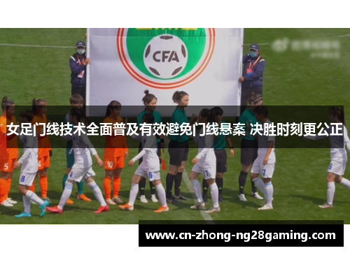 女足门线技术全面普及有效避免门线悬案 决胜时刻更公正 女足门线技术全面普及有效避免门线悬案 决胜时刻更公正