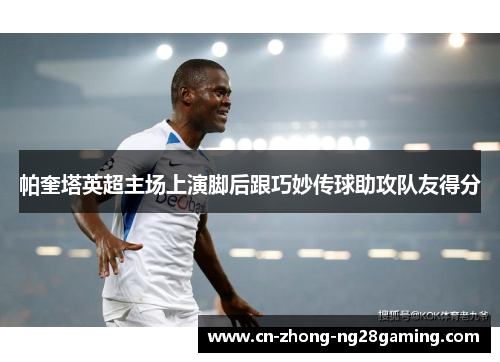 帕奎塔英超主场上演脚后跟巧妙传球助攻队友得分 帕奎塔英超主场上演脚后跟巧妙传球助攻队友得分