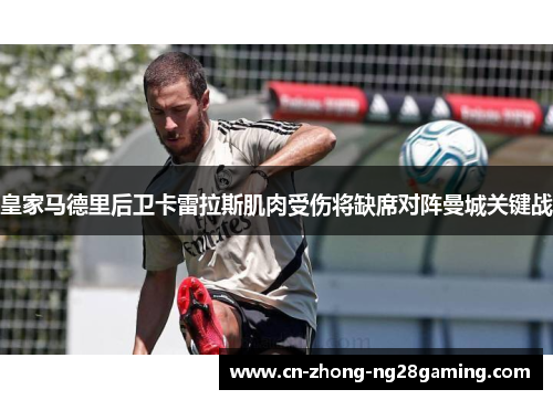 皇家马德里后卫卡雷拉斯肌肉受伤将缺席对阵曼城关键战 皇家马德里后卫卡雷拉斯肌肉受伤将缺席对阵曼城关键战